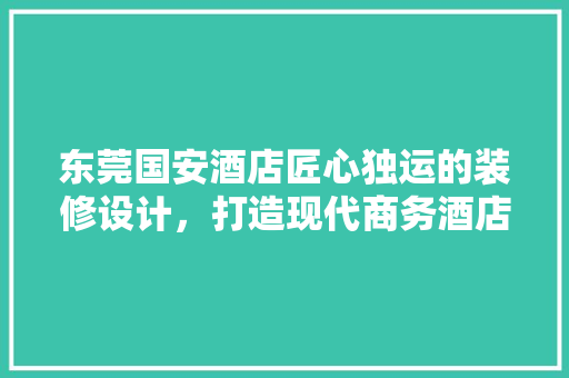 东莞国安酒店匠心独运的装修设计，打造现代商务酒店的典范