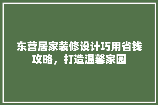 东营居家装修设计巧用省钱攻略，打造温馨家园