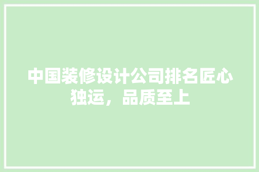 中国装修设计公司排名匠心独运，品质至上