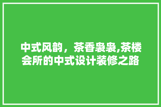 中式风韵，茶香袅袅,茶楼会所的中式设计装修之路  第1张