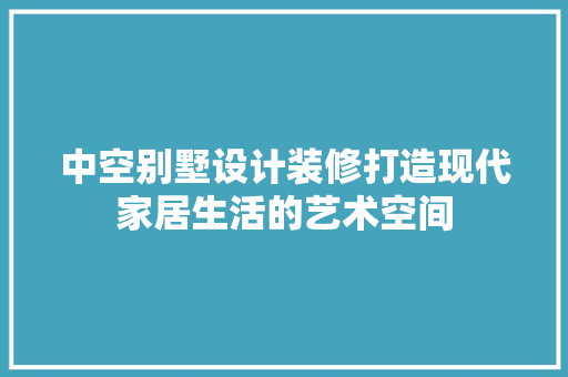 中空别墅设计装修打造现代家居生活的艺术空间