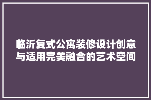 临沂复式公寓装修设计创意与适用完美融合的艺术空间  第1张