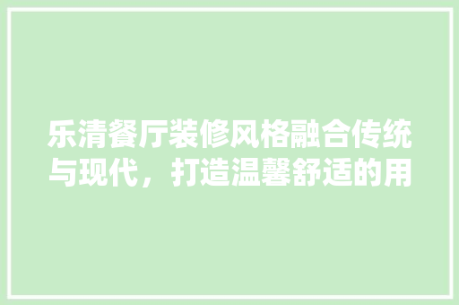 乐清餐厅装修风格融合传统与现代，打造温馨舒适的用餐环境