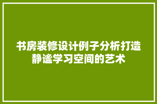 书房装修设计例子分析打造静谧学习空间的艺术