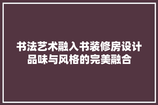 书法艺术融入书装修房设计品味与风格的完美融合