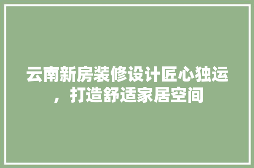 云南新房装修设计匠心独运，打造舒适家居空间  第1张
