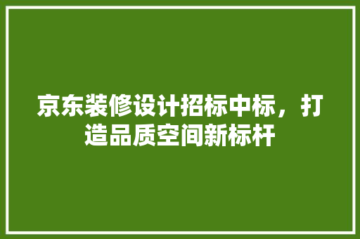 京东装修设计招标中标，打造品质空间新标杆