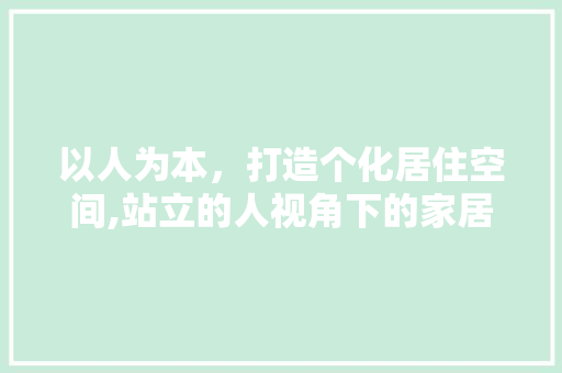 以人为本，打造个化居住空间,站立的人视角下的家居装修设计
