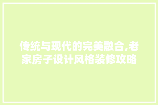 传统与现代的完美融合,老家房子设计风格装修攻略