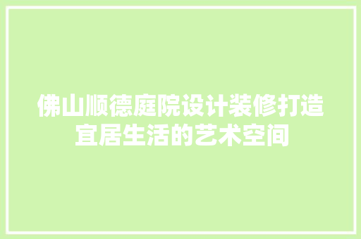 佛山顺德庭院设计装修打造宜居生活的艺术空间  第1张