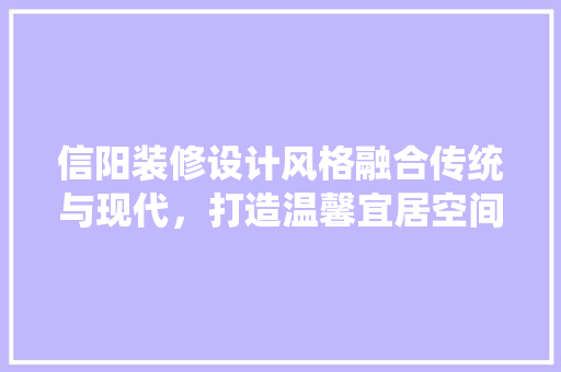 信阳装修设计风格融合传统与现代，打造温馨宜居空间