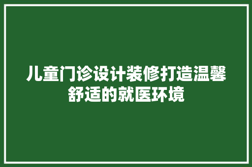 儿童门诊设计装修打造温馨舒适的就医环境  第1张