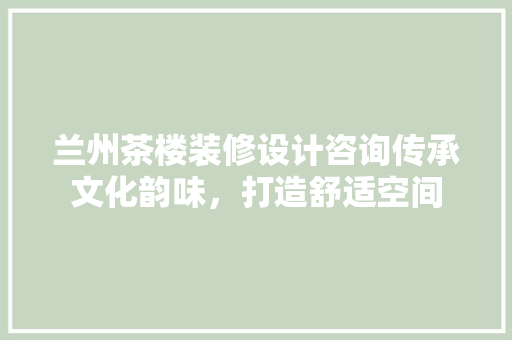 兰州茶楼装修设计咨询传承文化韵味，打造舒适空间  第1张