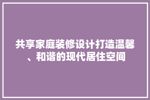 共享家庭装修设计打造温馨、和谐的现代居住空间