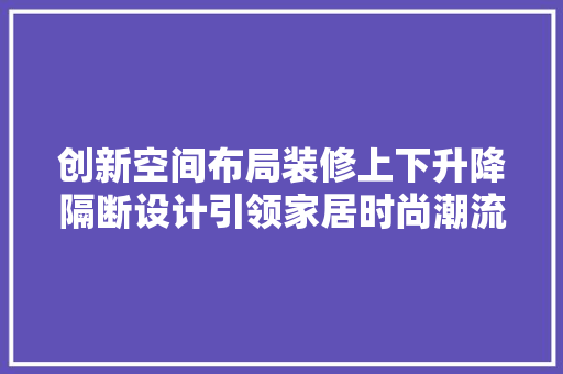 创新空间布局装修上下升降隔断设计引领家居时尚潮流