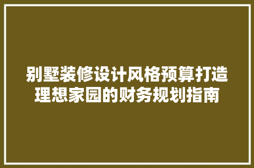 别墅装修设计风格预算打造理想家园的财务规划指南  第1张