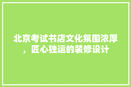 北京考试书店文化氛围浓厚，匠心独运的装修设计