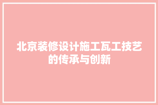 北京装修设计施工瓦工技艺的传承与创新