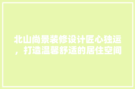 北山尚景装修设计匠心独运，打造温馨舒适的居住空间  第1张