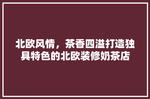 北欧风情，茶香四溢打造独具特色的北欧装修奶茶店