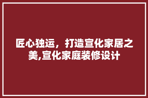 匠心独运，打造宣化家居之美,宣化家庭装修设计