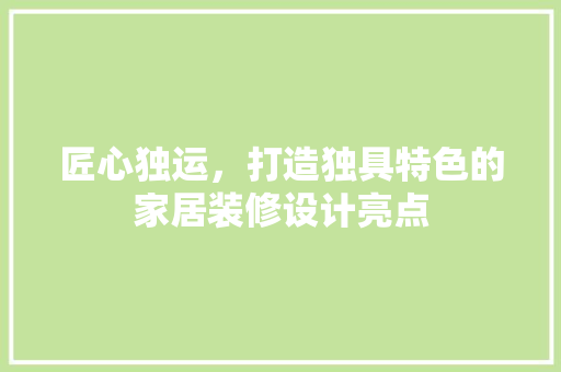 匠心独运，打造独具特色的家居装修设计亮点