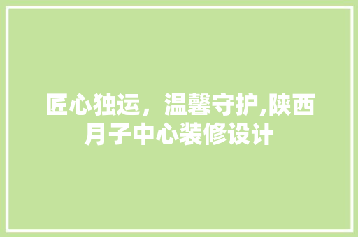 匠心独运，温馨守护,陕西月子中心装修设计