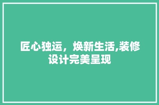 匠心独运，焕新生活,装修设计完美呈现