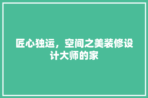 匠心独运，空间之美装修设计大师的家