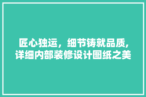 匠心独运，细节铸就品质,详细内部装修设计图纸之美