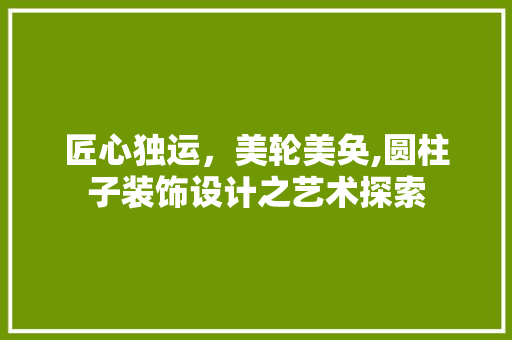 匠心独运，美轮美奂,圆柱子装饰设计之艺术探索  第1张