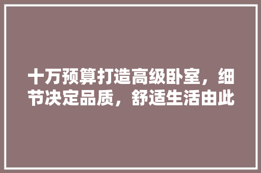 十万预算打造高级卧室，细节决定品质，舒适生活由此开始  第1张