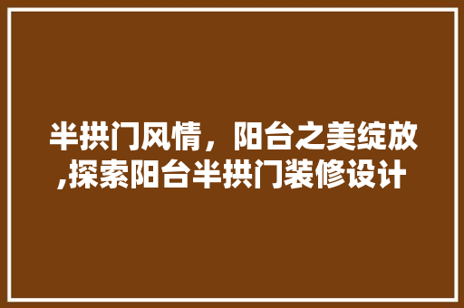 半拱门风情，阳台之美绽放,探索阳台半拱门装修设计艺术  第1张
