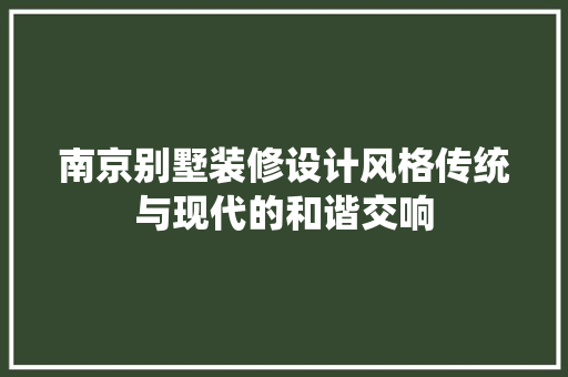 南京别墅装修设计风格传统与现代的和谐交响