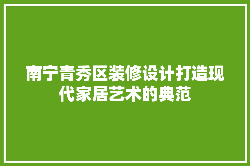 南宁青秀区装修设计打造现代家居艺术的典范