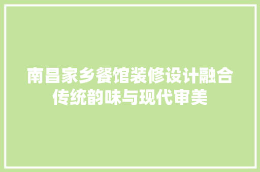 南昌家乡餐馆装修设计融合传统韵味与现代审美  第1张