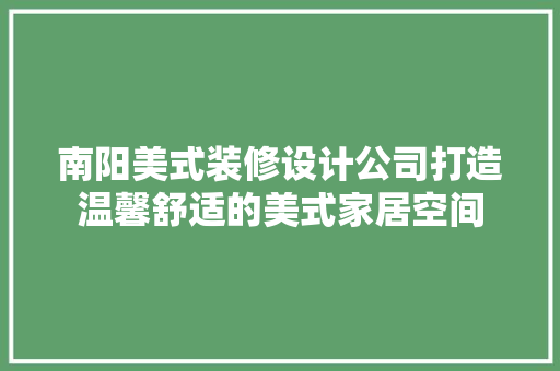 南阳美式装修设计公司打造温馨舒适的美式家居空间  第1张