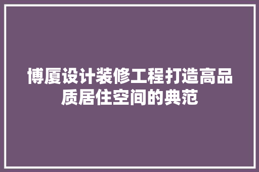 博厦设计装修工程打造高品质居住空间的典范