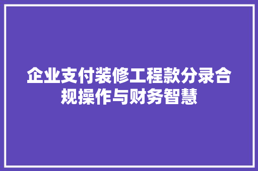 企业支付装修工程款分录合规操作与财务智慧