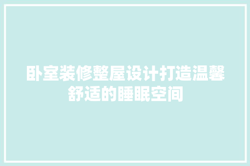卧室装修整屋设计打造温馨舒适的睡眠空间