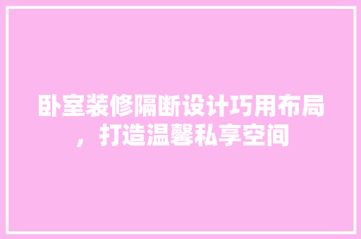 卧室装修隔断设计巧用布局，打造温馨私享空间