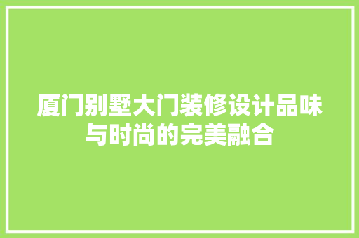 厦门别墅大门装修设计品味与时尚的完美融合