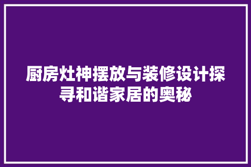 厨房灶神摆放与装修设计探寻和谐家居的奥秘