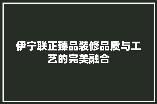 伊宁联正臻品装修品质与工艺的完美融合