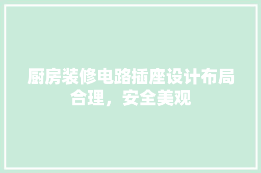 厨房装修电路插座设计布局合理，安全美观