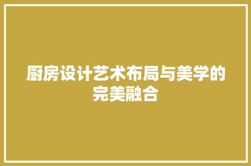 厨房设计艺术布局与美学的完美融合  第1张