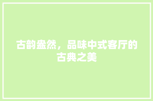 古韵盎然，品味中式客厅的古典之美