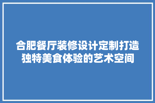 合肥餐厅装修设计定制打造独特美食体验的艺术空间