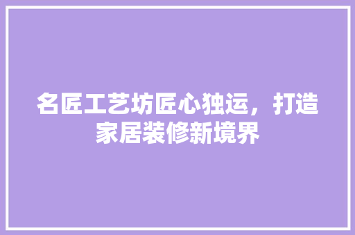 名匠工艺坊匠心独运，打造家居装修新境界