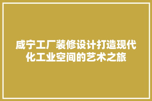 咸宁工厂装修设计打造现代化工业空间的艺术之旅